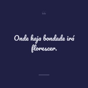 Onde haja bondade irá florescer.