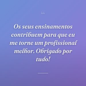 Os seus ensinamentos contribuem para que eu me torne um profissional melhor. Obrigado por tudo!
