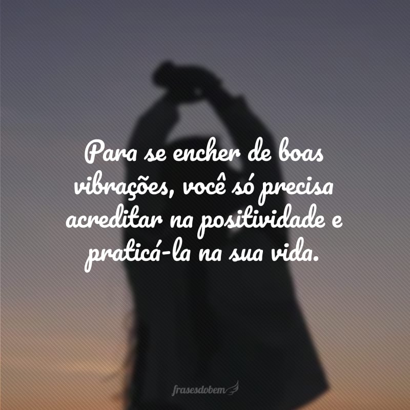 Para se encher de boas vibrações, você só precisa acreditar na positividade e praticá-la na sua vida.