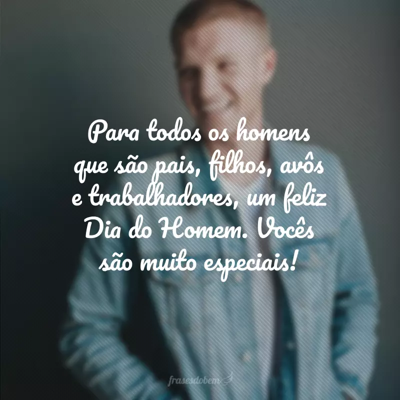 Para todos os homens que são pais, filhos, avôs e trabalhadores, um feliz Dia do Homem. Vocês são muito especiais!