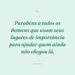 Parabéns a todos os homens que usam seus lugares de importância para ajudar quem ainda não chegou lá.