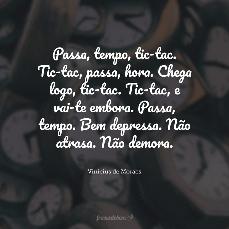 Passa, tempo, tic-tac. Tic-tac, passa, hora. Chega logo, tic-tac. Tic-tac, e vai-te embora. Passa, tempo. Bem depressa. Não atrasa. Não demora.