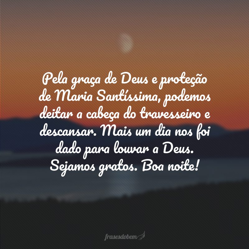 Pela graça de Deus e proteção de Maria Santíssima, podemos deitar a cabeça do travesseiro e descansar. Mais um dia nos foi dado para louvar a Deus. Sejamos gratos. Boa noite!