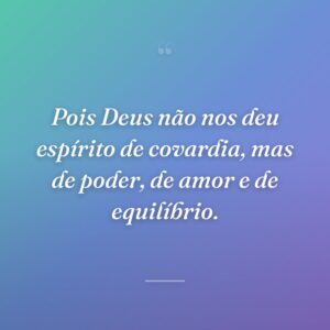 Pois Deus não nos deu espírito de covardia, mas de poder, de amor e de equilíbrio.