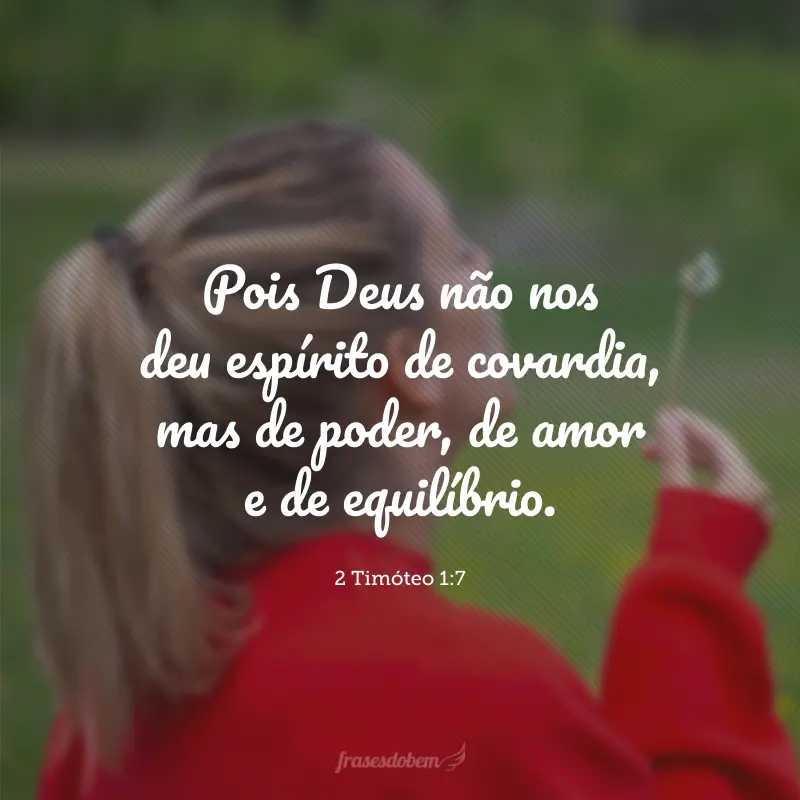 Pois Deus não nos deu espírito de covardia, mas de poder, de amor e de equilíbrio.