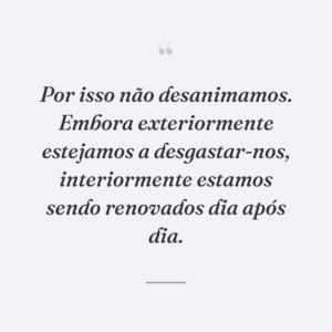 Por isso não desanimamos. Embora exteriormente estejamos a desgastar-nos, interiormente estamos sendo renovados dia após dia.