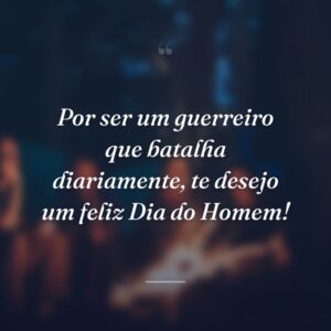 Por ser um guerreiro que batalha diariamente, te desejo um feliz Dia do Homem!
