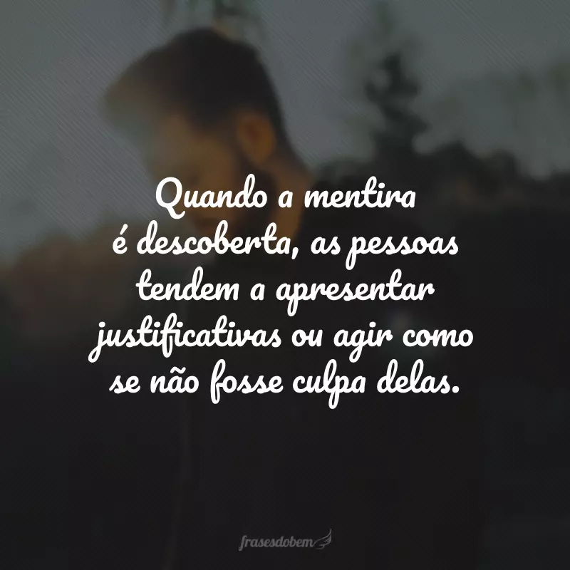 Quando a mentira é descoberta, as pessoas tendem a apresentar justificativas ou agir como se não fosse culpa delas.