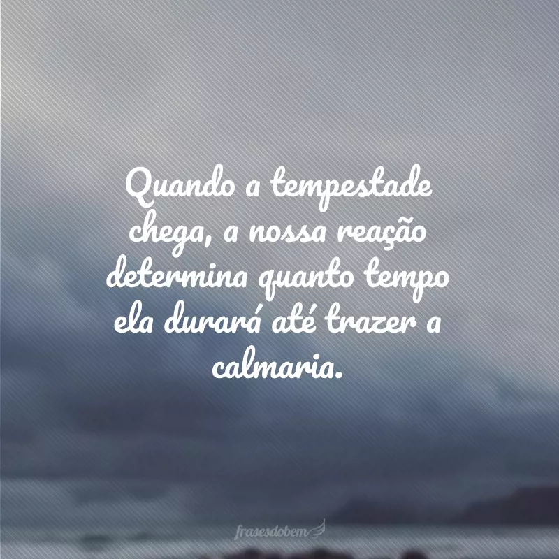 Quando a tempestade chega, a nossa reação determina quanto tempo ela durará até trazer a calmaria.