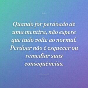 Quando for perdoado de uma mentira, não espere que tudo volte ao normal. Perdoar não é esquecer ou remediar suas consequências.