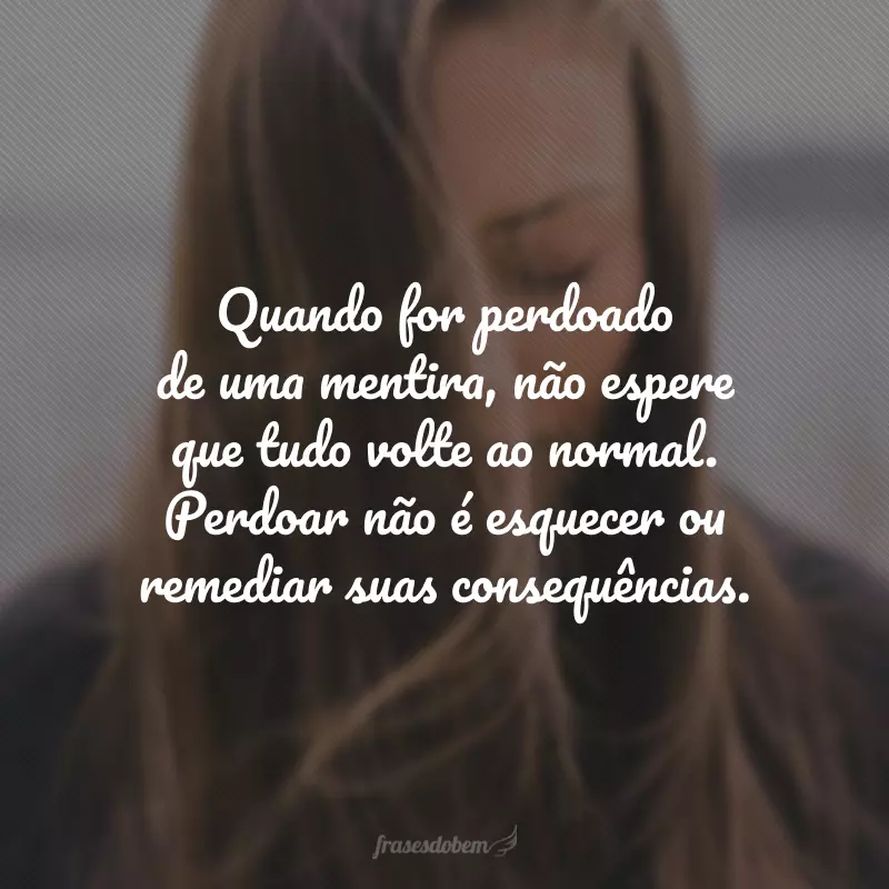 Quando for perdoado de uma mentira, não espere que tudo volte ao normal. Perdoar não é esquecer ou remediar suas consequências.