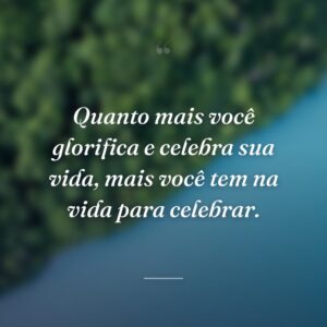 Quanto mais você glorifica e celebra sua vida, mais você tem na vida para celebrar.