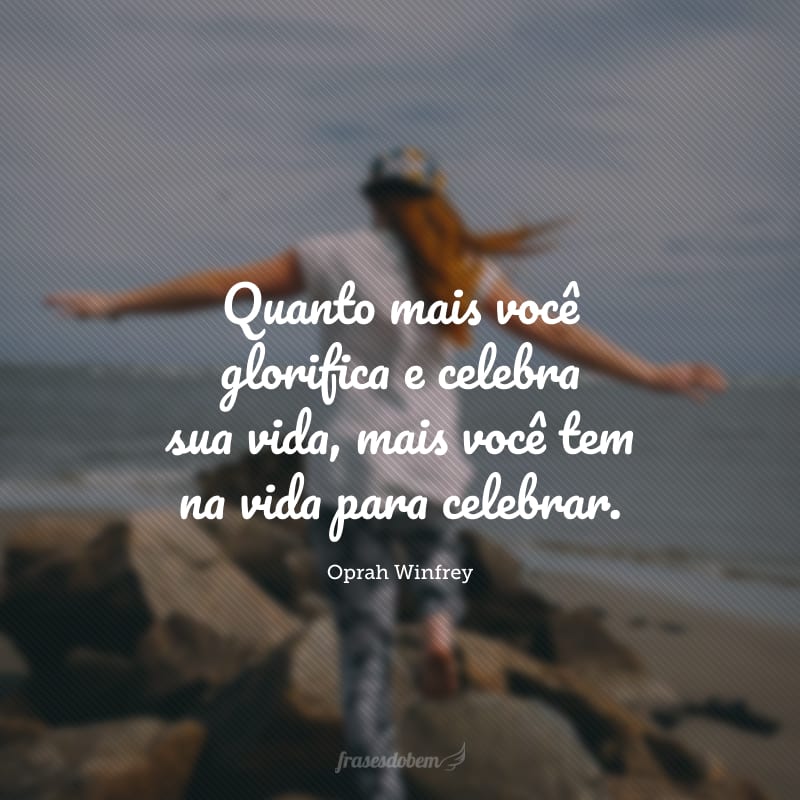 Quanto mais você glorifica e celebra sua vida, mais você tem na vida para celebrar. 