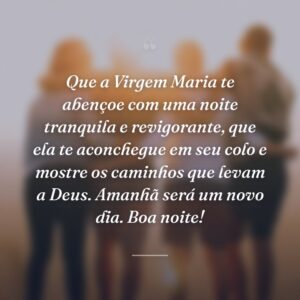 Que a Virgem Maria te abençoe com uma noite tranquila e revigorante, que ela te aconchegue em seu colo e mostre os caminhos que levam a Deus. Amanhã será um novo dia. Boa noite!