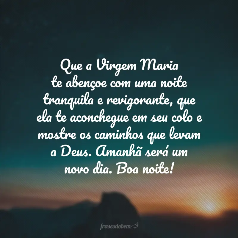 Que a Virgem Maria te abençoe com uma noite tranquila e revigorante, que ela te aconchegue em seu colo e mostre os caminhos que levam a Deus. Amanhã será um novo dia. Boa noite!