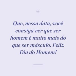 Que, nessa data, você consiga ver que ser homem é muito mais do que ser másculo. Feliz Dia do Homem!