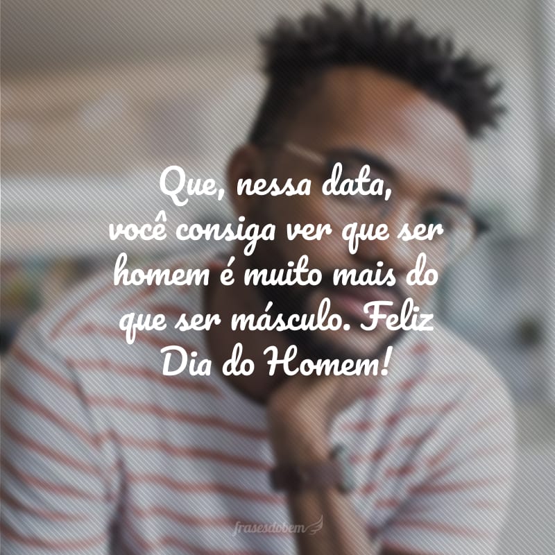 Que, nessa data, você consiga ver que ser homem é muito mais do que ser másculo. Feliz Dia do Homem!