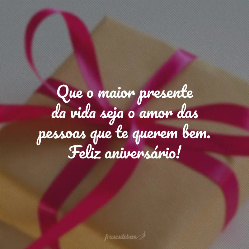 Que o maior presente da vida seja o amor das pessoas que te querem bem. Feliz aniversário!