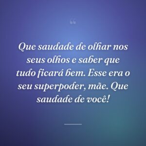 Que saudade de olhar nos seus olhos e saber que tudo ficará bem. Esse era o seu superpoder, mãe. Que saudade de você!