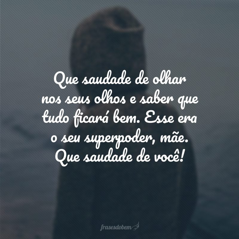 Que saudade de olhar nos seus olhos e saber que tudo ficará bem. Esse era o seu superpoder, mãe. Que saudade de você!