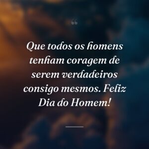 Que todos os homens tenham coragem de serem verdadeiros consigo mesmos. Feliz Dia do Homem!