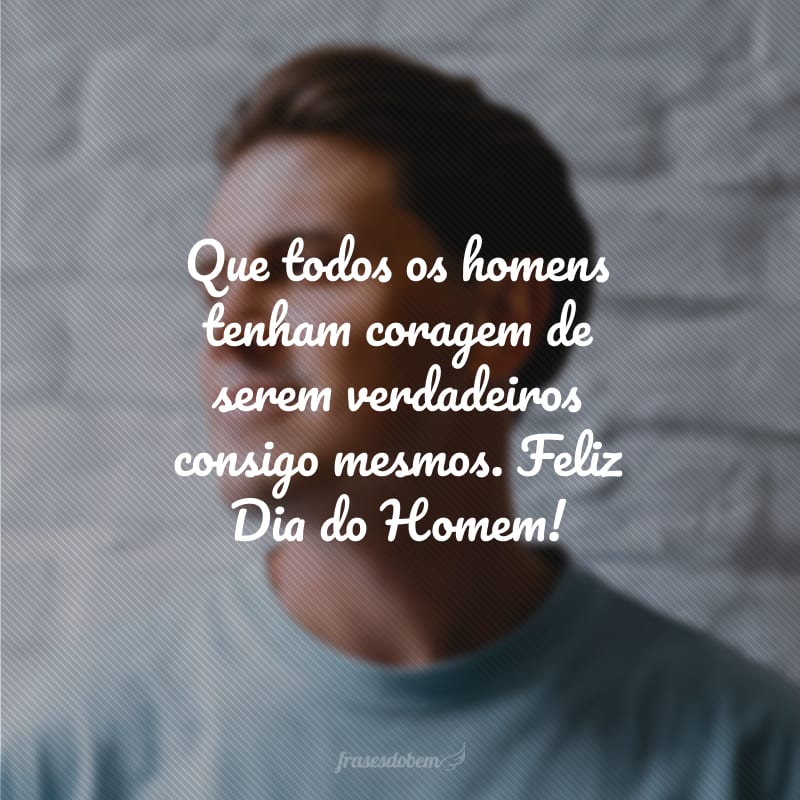 Que todos os homens tenham coragem de serem verdadeiros consigo mesmos. Feliz Dia do Homem!