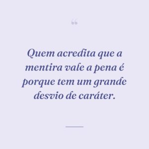 Quem acredita que a mentira vale a pena é porque tem um grande desvio de caráter.