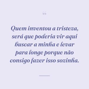 Quem inventou a tristeza, será que poderia vir aqui buscar a minha e levar para longe porque não consigo fazer isso sozinha.