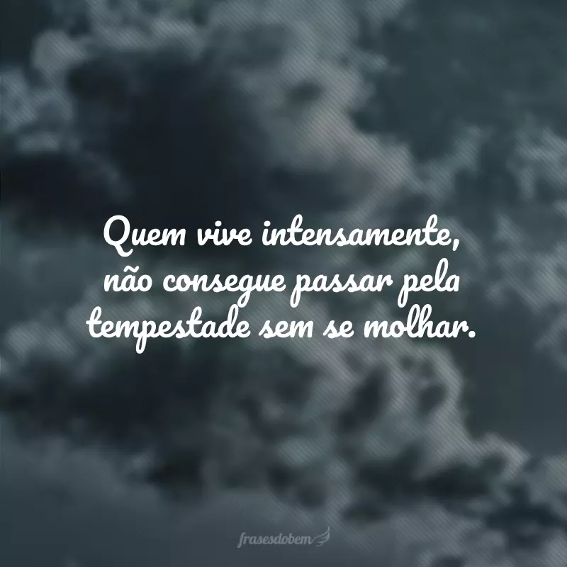 Quem vive intensamente, não consegue passar pela tempestade sem se molhar.