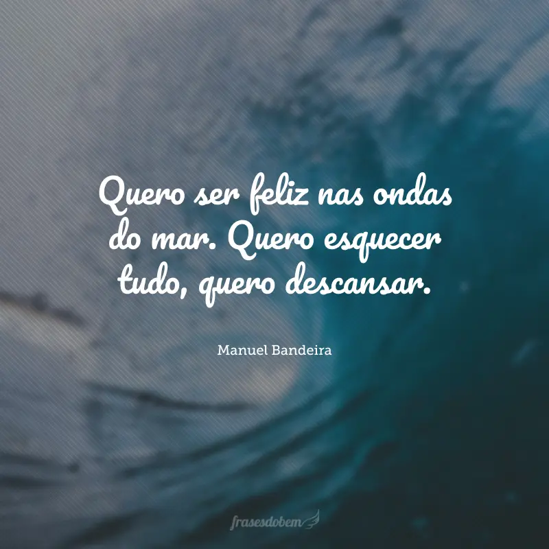 Quero ser feliz nas ondas do mar. Quero esquecer tudo, quero descansar.