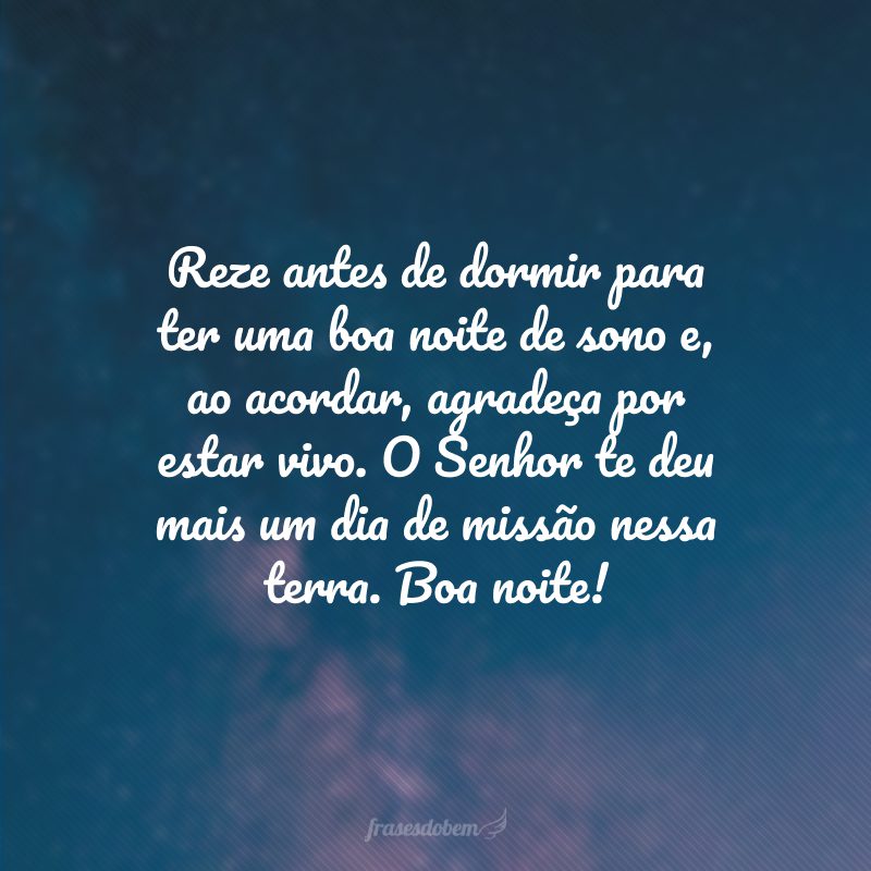 Reze antes de dormir para ter uma boa noite de sono e, ao acordar, agradeça por estar vivo. O Senhor te deu mais um dia de missão nessa terra. Boa noite!