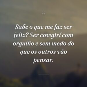 Sabe o que me faz ser feliz? Ser cowgirl com orgulho e sem medo do que os outros vão pensar.