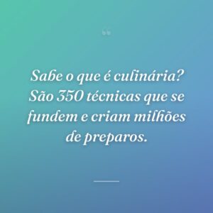 Sabe o que é culinária? São 350 técnicas que se fundem e criam milhões de preparos.