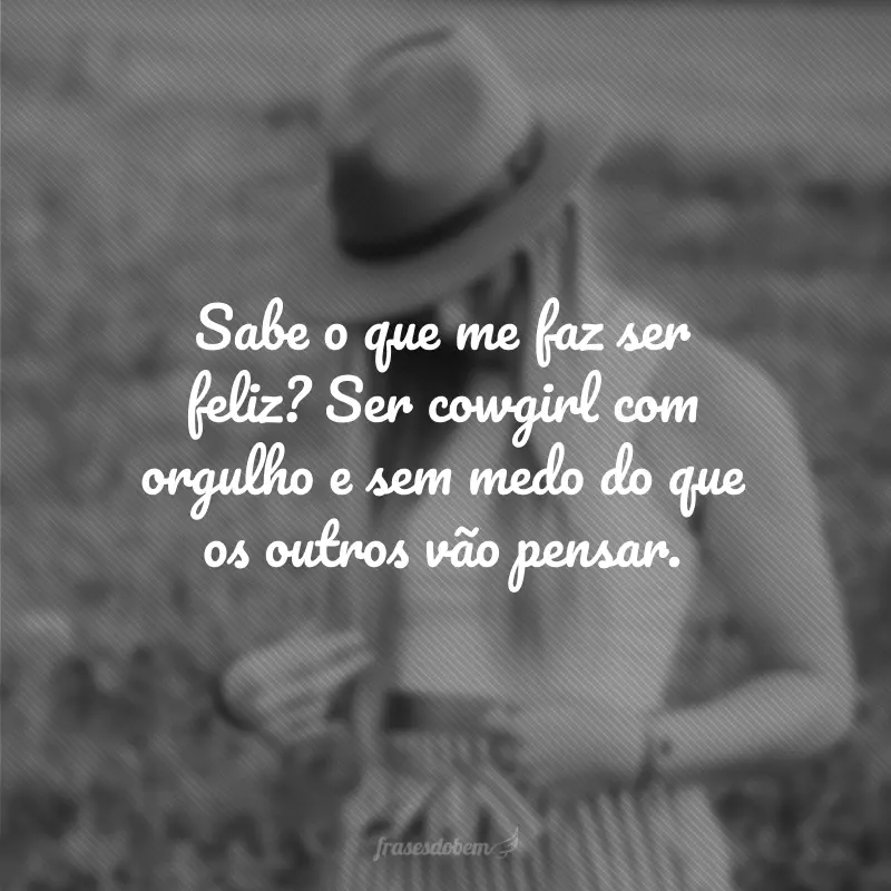 Sabe o que me faz ser feliz? Ser cowgirl com orgulho e sem medo do que os outros vão pensar.