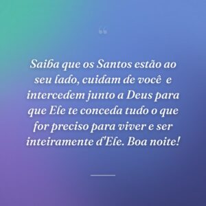 Saiba que os Santos estão ao seu lado, cuidam de você  e intercedem junto a Deus para que Ele te conceda tudo o que for preciso para viver e ser inteiramente d'Ele. Boa noite!
