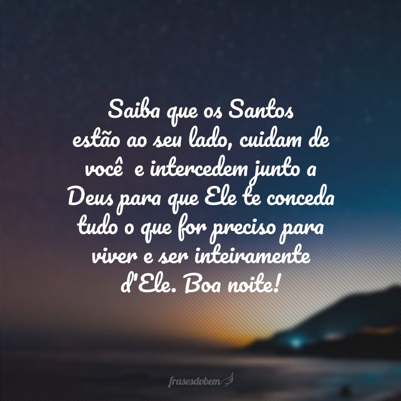 Saiba que os Santos estão ao seu lado, cuidam de você  e intercedem junto a Deus para que Ele te conceda tudo o que for preciso para viver e ser inteiramente d'Ele. Boa noite!