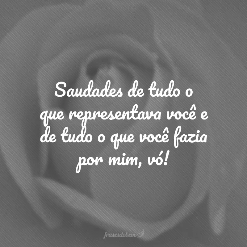 Saudades de tudo o que representava você e de tudo o que você fazia por mim, vó!