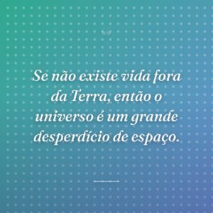 Se não existe vida fora da Terra, então o universo é um grande desperdício de espaço.