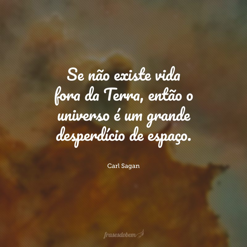 Se não existe vida fora da Terra, então o universo é um grande desperdício de espaço.