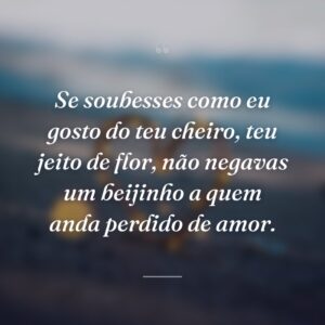 Se soubesses como eu gosto do teu cheiro, teu jeito de flor, não negavas um beijinho a quem anda perdido de amor.