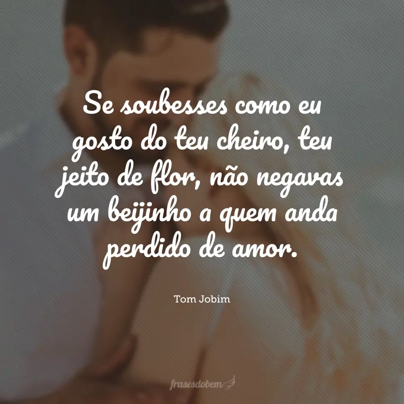 Se soubesses como eu gosto do teu cheiro, teu jeito de flor, não negavas um beijinho a quem anda perdido de amor.