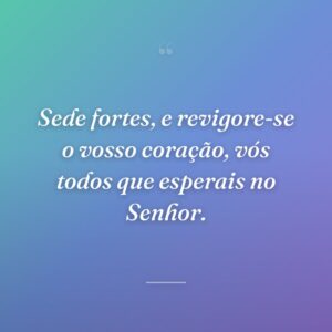 Sede fortes, e revigore-se o vosso coração, vós todos que esperais no Senhor.