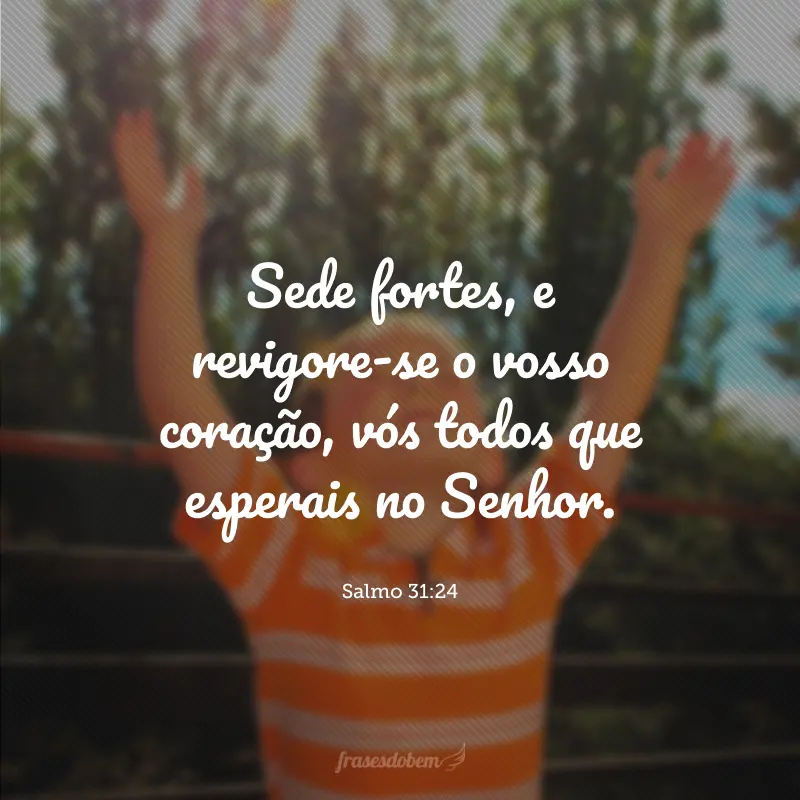 Sede fortes, e revigore-se o vosso coração, vós todos que esperais no Senhor.