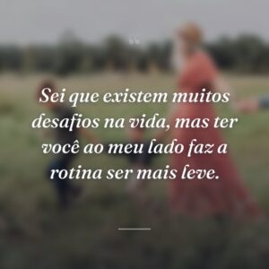 Sei que existem muitos desafios na vida, mas ter você ao meu lado faz a rotina ser mais leve.