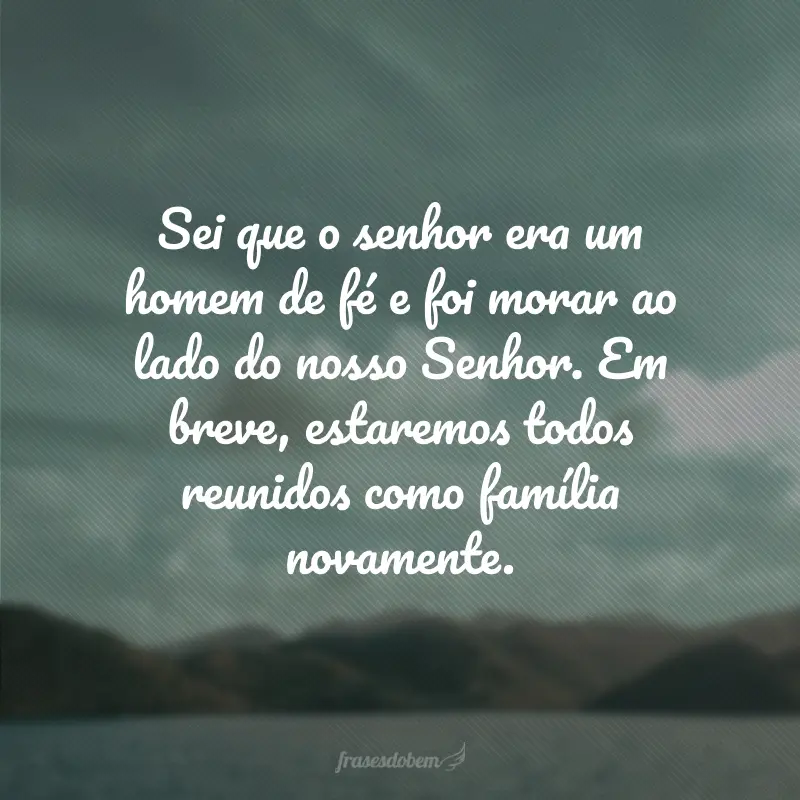 Sei que o senhor era um homem de fé e foi morar ao lado do nosso Senhor. Em breve, estaremos todos reunidos como família novamente.