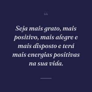 Seja mais grato, mais positivo, mais alegre e mais disposto e terá mais energias positivas na sua vida.