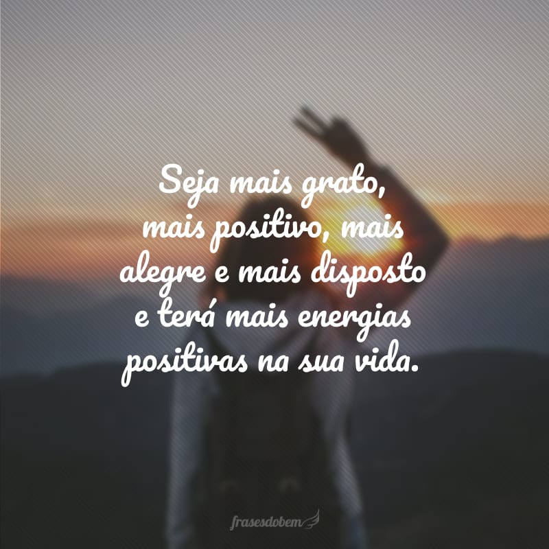 Seja mais grato, mais positivo, mais alegre e mais disposto e terá mais energias positivas na sua vida.