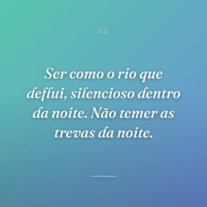 Ser como o rio que deflui, silencioso dentro da noite. Não temer as trevas da noite.