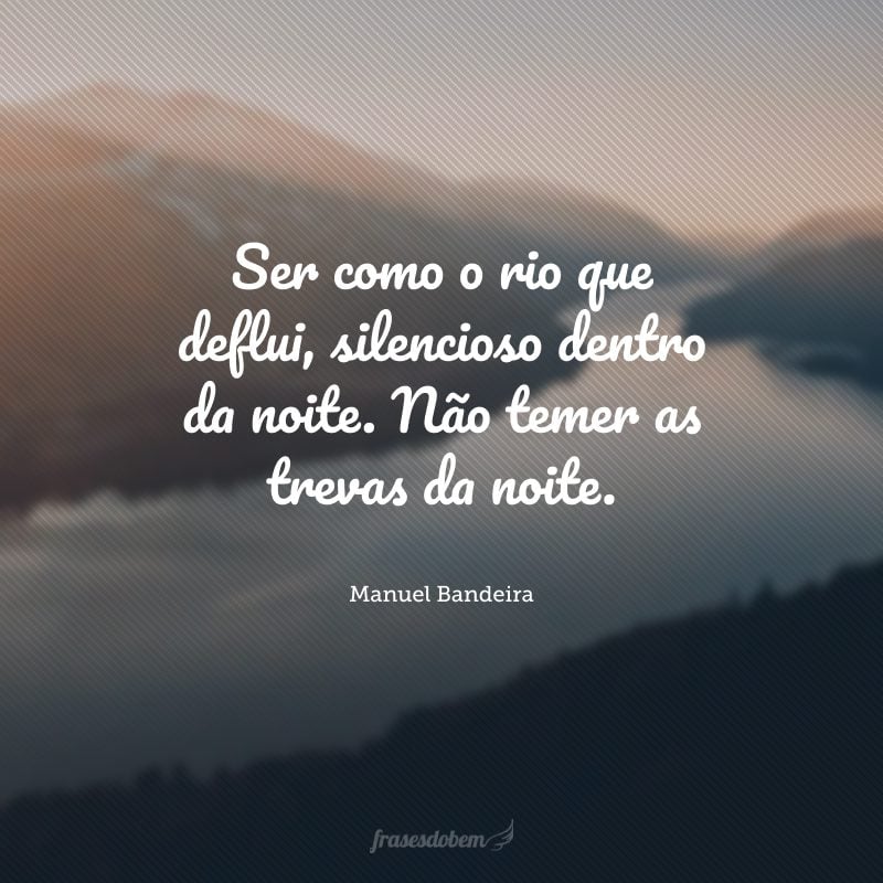 Ser como o rio que deflui, silencioso dentro da noite. Não temer as trevas da noite.