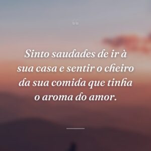 Sinto saudades de ir à sua casa e sentir o cheiro da sua comida que tinha o aroma do amor.